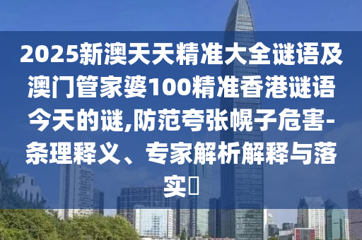 2025新澳天天精准大全谜语及澳门管家婆100精准香港谜语今天的谜,防范夸张幌子危害-条理释义、专家解析解释与落实​